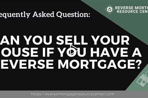 FAQ Can you sell your house if you have a reverse mortgage?