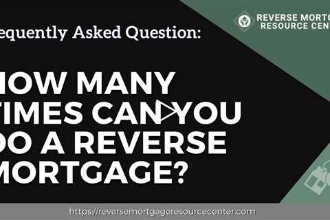 FAQ How many times can you do a reverse mortgage? | Reverse Mortgage Resource Center