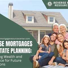 Reverse Mortgages and Estate Planning: Preserving Wealth and Inheritance for Future Generations