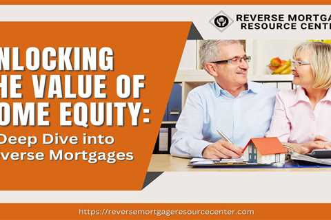 Unlocking the Value of Home Equity: A Deep Dive into Reverse Mortgages