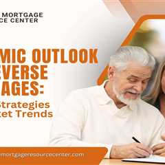 Economic Outlook and Reverse Mortgages: Aligning Strategies with Market Trends