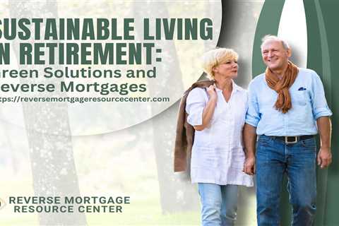 Sustainable Living in Retirement: Green Solutions and Reverse Mortgages