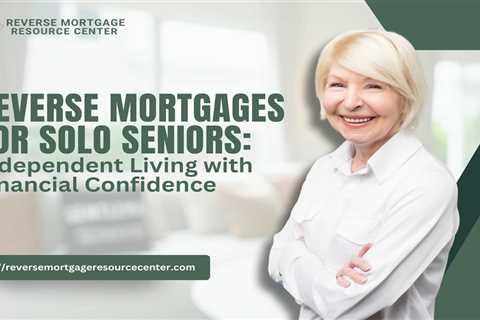 Reverse Mortgages for Solo Seniors: Independent Living with Financial Confidence