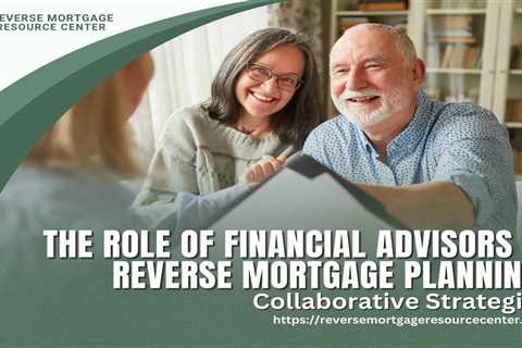 The Role of Financial Advisors in Reverse Mortgage Planning: Collaborative Strategies