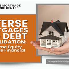 Reverse Mortgages and Debt Consolidation: Using Home Equity to Achieve Financial Freedom