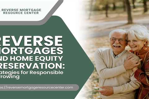 Reverse Mortgages and Home Equity Preservation: Strategies for Responsible Borrowing