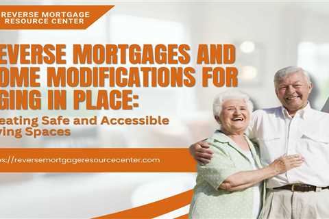 Reverse Mortgages and Home Modifications for Aging in Place: Creating Safe and Accessible Living..