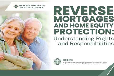 Reverse Mortgages and Home Equity Protection: Understanding Rights and Responsibilities