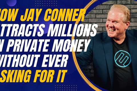 How Jay Conner Attracts Millions in Private Money Without Ever Asking for It