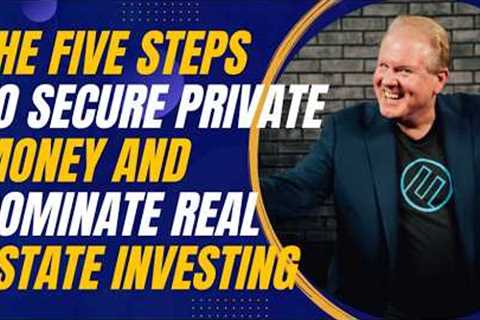 The Five Steps to Secure Private Money and Dominate Real Estate Investing